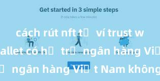 cách rút nft từ ví trust wallet Trust Wallet có hỗ trợ ngân hàng Việt Nam không?