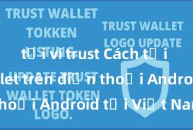 tải ví trust Cách tải Trust Wallet trên điện thoại Android tại Việt Nam